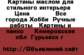 Картины маслом для стильного интерьера › Цена ­ 30 000 - Все города Хобби. Ручные работы » Картины и панно   . Кемеровская обл.,Гурьевск г.